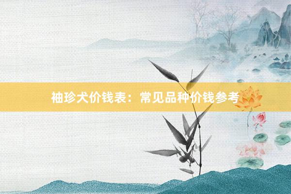 袖珍犬价钱表：常见品种价钱参考